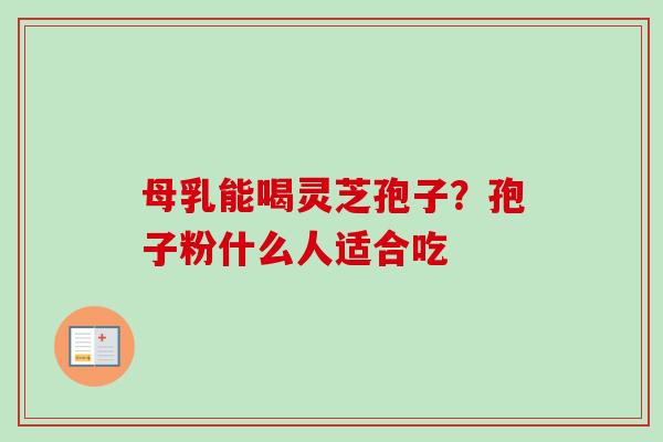 母乳能喝灵芝孢子？孢子粉什么人适合吃