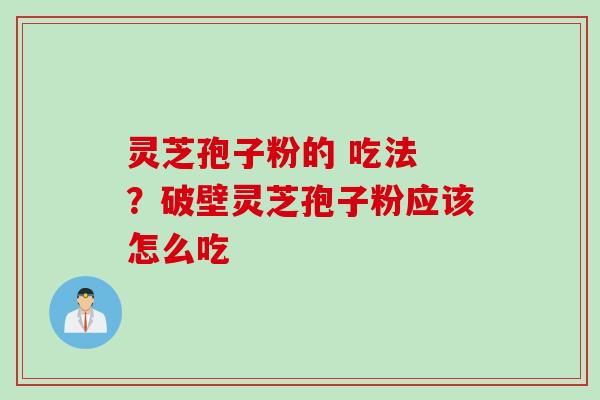 灵芝孢子粉的 吃法 ？破壁灵芝孢子粉应该怎么吃