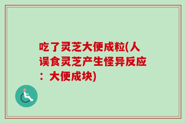 吃了灵芝大便成粒(人误食灵芝产生怪异反应：大便成块)