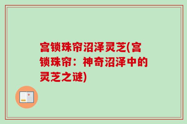 宫锁珠帘沼泽灵芝(宫锁珠帘：神奇沼泽中的灵芝之谜)