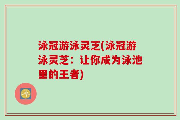 泳冠游泳灵芝(泳冠游泳灵芝：让你成为泳池里的王者)