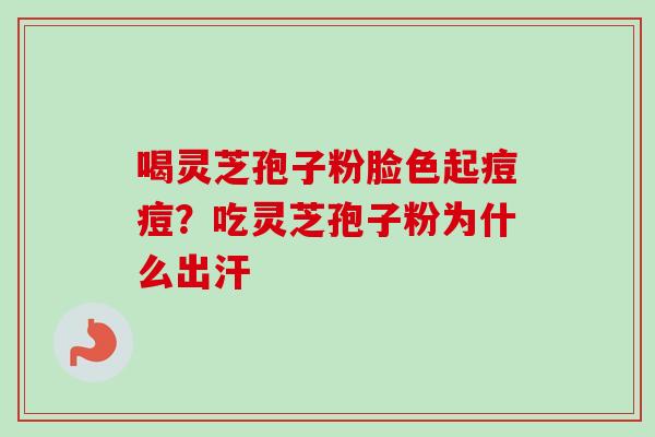 喝灵芝孢子粉脸色起痘痘？吃灵芝孢子粉为什么出汗