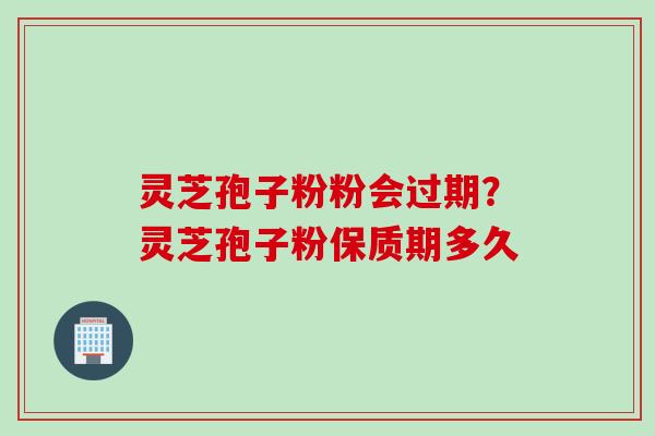 灵芝孢子粉粉会过期？灵芝孢子粉保质期多久