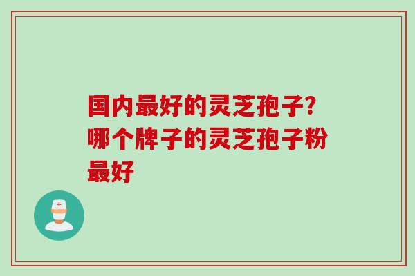 国内最好的灵芝孢子？哪个牌子的灵芝孢子粉最好