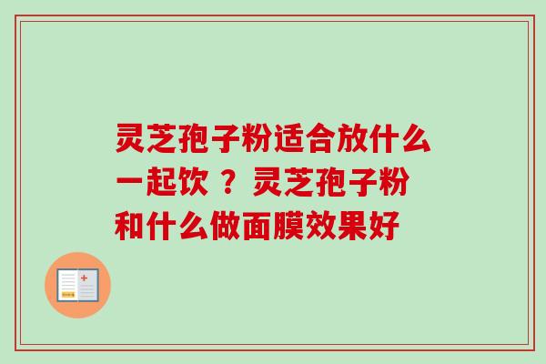 灵芝孢子粉适合放什么一起饮 ？灵芝孢子粉和什么做面膜效果好