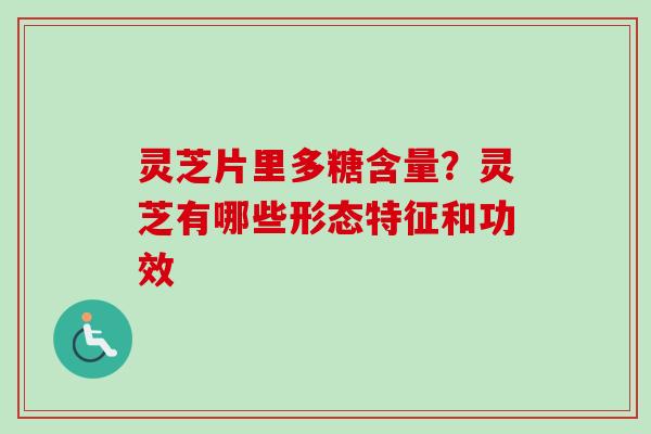 灵芝片里多糖含量？灵芝有哪些形态特征和功效