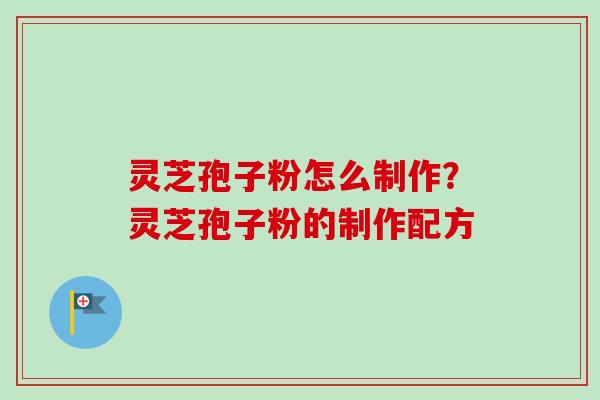 灵芝孢子粉怎么制作？灵芝孢子粉的制作配方