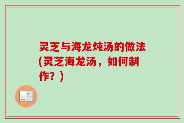 灵芝与海龙炖汤的做法(灵芝海龙汤，如何制作？)