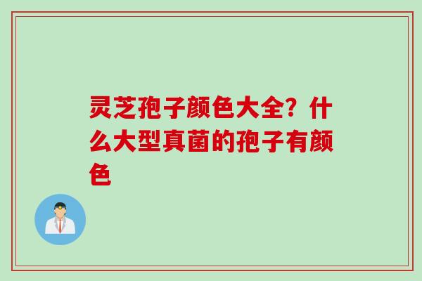 灵芝孢子颜色大全？什么大型真菌的孢子有颜色