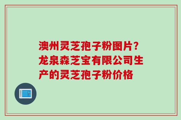 澳州灵芝孢子粉图片？龙泉森芝宝有限公司生产的灵芝孢子粉价格