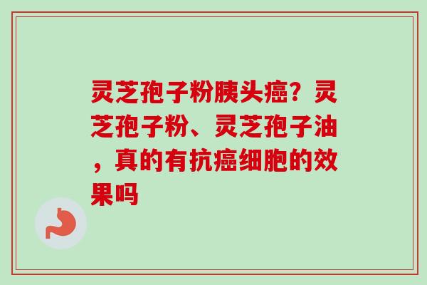 灵芝孢子粉胰头癌？灵芝孢子粉、灵芝孢子油，真的有抗癌细胞的效果吗