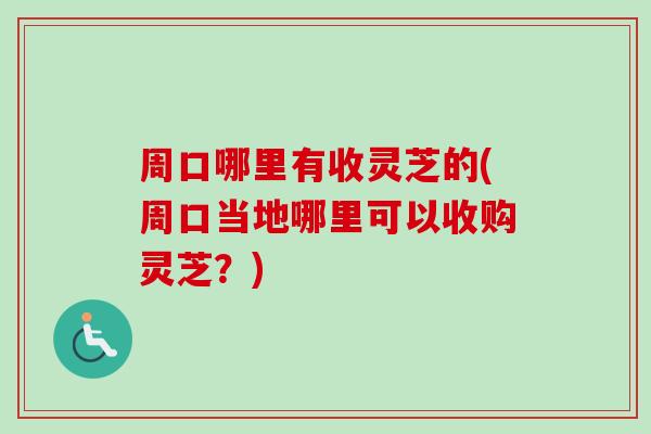 周口哪里有收灵芝的(周口当地哪里可以收购灵芝？)