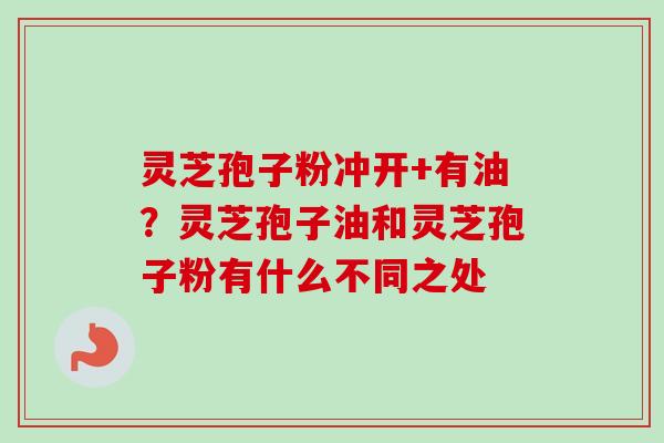 灵芝孢子粉冲开+有油？灵芝孢子油和灵芝孢子粉有什么不同之处