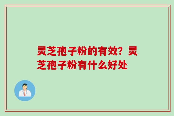 灵芝孢子粉的有效？灵芝孢子粉有什么好处