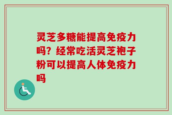 灵芝多糖能提高免疫力吗？经常吃活灵芝袍子粉可以提高人体免疫力吗