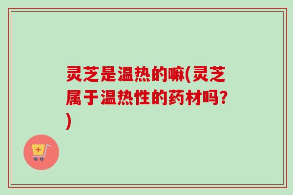 灵芝是温热的嘛(灵芝属于温热性的药材吗？)