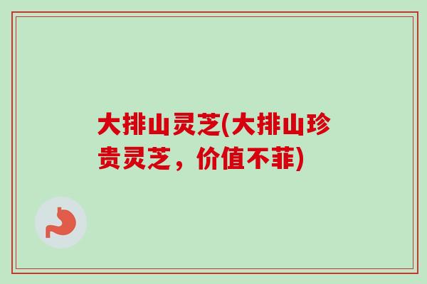 大排山灵芝(大排山珍贵灵芝，价值不菲)
