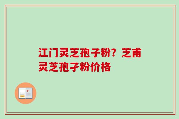 江门灵芝孢子粉？芝甫灵芝孢孑粉价格