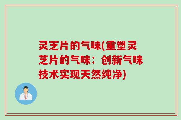 灵芝片的气味(重塑灵芝片的气味：创新气味技术实现天然纯净)