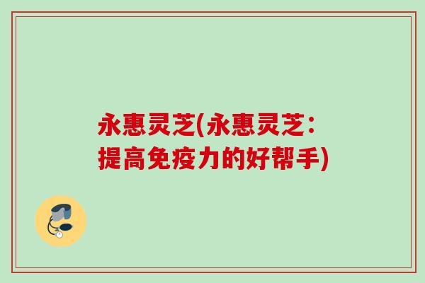永惠灵芝(永惠灵芝：提高免疫力的好帮手)