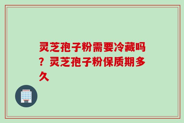 灵芝孢子粉需要冷藏吗？灵芝孢子粉保质期多久