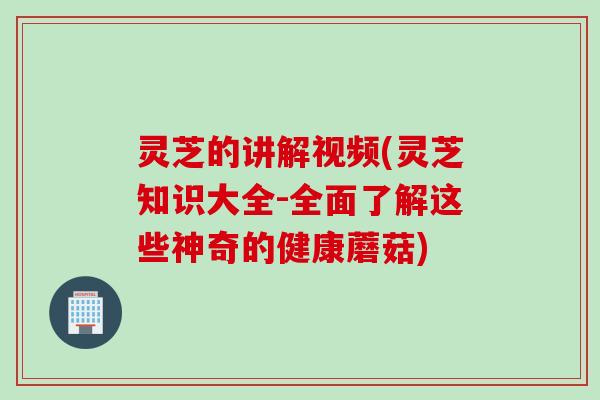 灵芝的讲解视频(灵芝知识大全-全面了解这些神奇的健康蘑菇)