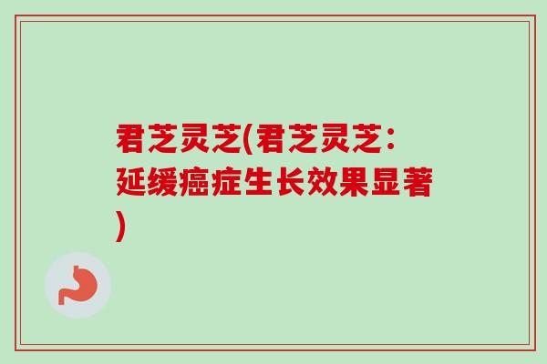 君芝灵芝(君芝灵芝：延缓癌症生长效果显著)