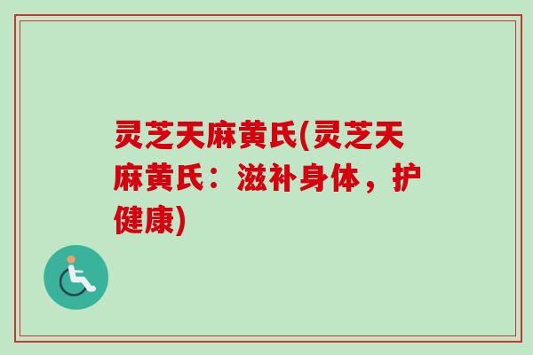 灵芝天麻黄氏(灵芝天麻黄氏：滋补身体，护健康)