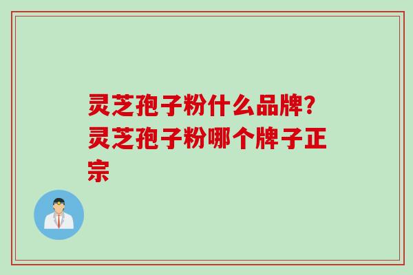 灵芝孢子粉什么品牌？灵芝孢子粉哪个牌子正宗