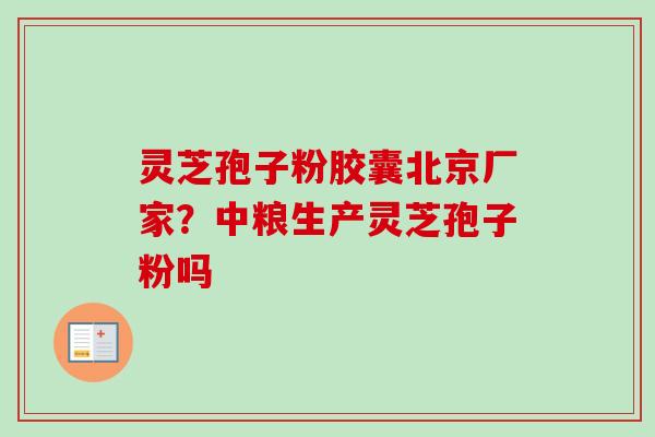 灵芝孢子粉胶囊北京厂家？中粮生产灵芝孢子粉吗
