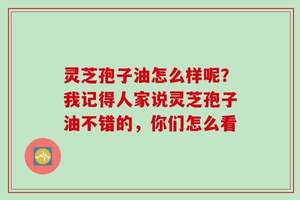 灵芝孢子油怎么样呢？我记得人家说灵芝孢子油不错的，你们怎么看