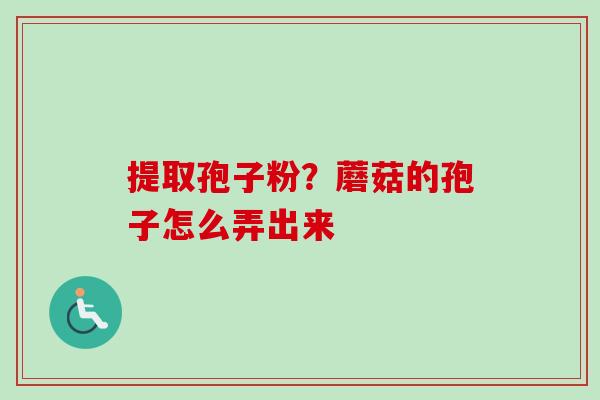 提取孢子粉?蘑菇的孢子怎么弄出来 提取孢子粉?蘑菇的孢子怎么弄出来