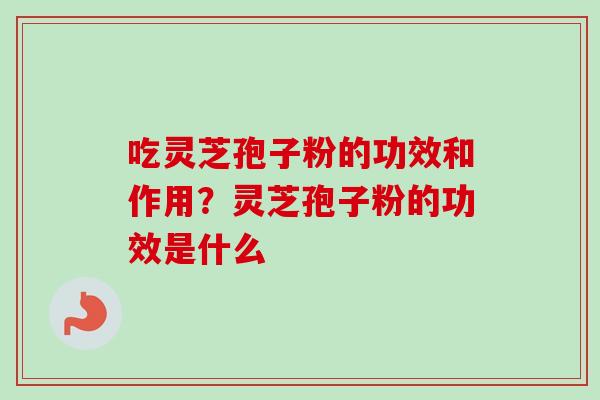 吃灵芝孢子粉的功效和作用？灵芝孢子粉的功效是什么