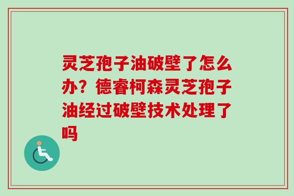 灵芝孢子油破壁了怎么办？德睿柯森灵芝孢子油经过破壁技术处理了吗