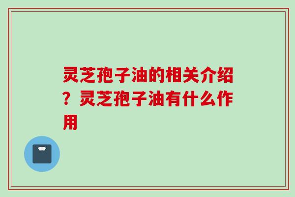 灵芝孢子油的相关介绍？灵芝孢子油有什么作用