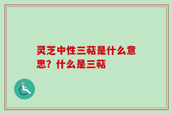 灵芝中性三萜是什么意思？什么是三萜