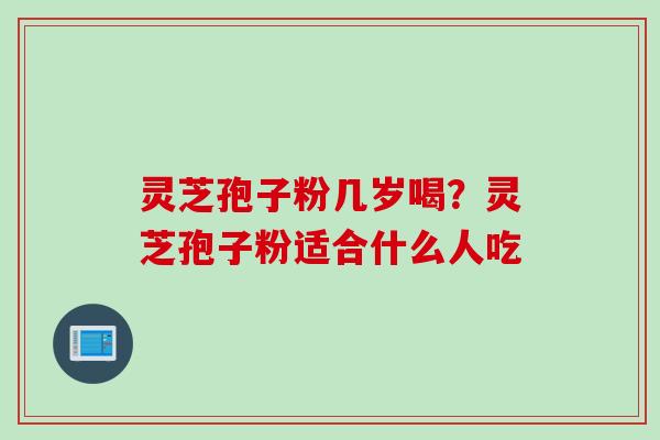 灵芝孢子粉几岁喝？灵芝孢子粉适合什么人吃