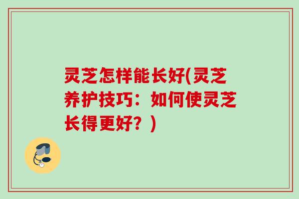 灵芝怎样能长好(灵芝养护技巧：如何使灵芝长得更好？)