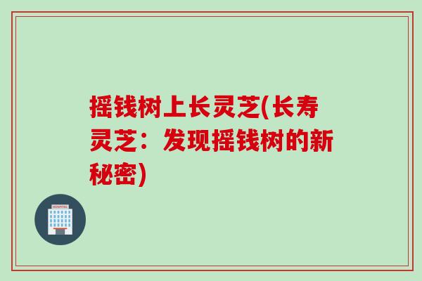 摇钱树上长灵芝(长寿灵芝：发现摇钱树的新秘密)