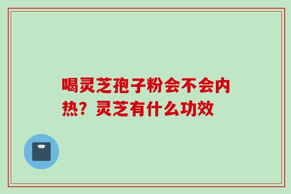 喝灵芝孢子粉会不会内热？灵芝有什么功效