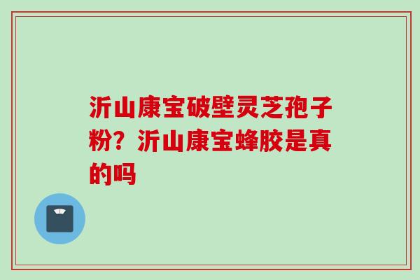 沂山康宝破壁灵芝孢子粉？沂山康宝蜂胶是真的吗