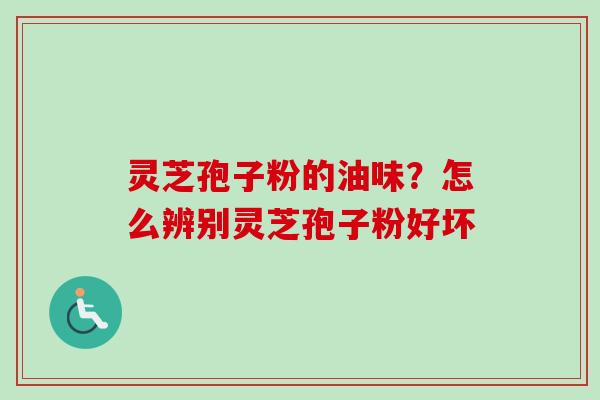 灵芝孢子粉的油味？怎么辨别灵芝孢子粉好坏