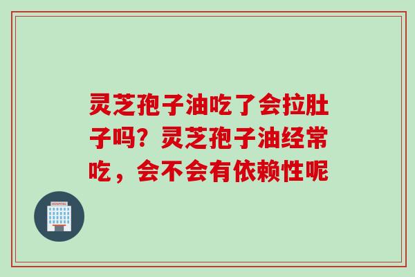 灵芝孢子油吃了会拉肚子吗？灵芝孢子油经常吃，会不会有依赖性呢