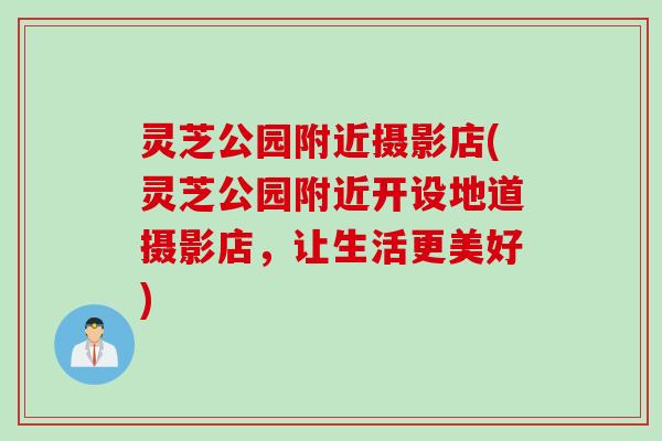 灵芝公园附近摄影店(灵芝公园附近开设地道摄影店，让生活更美好)