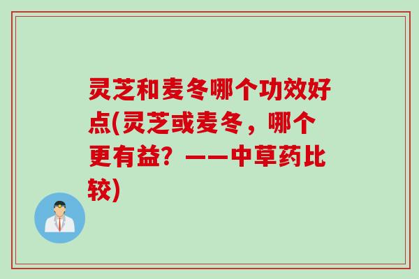 灵芝和麦冬哪个功效好点(灵芝或麦冬，哪个更有益？——中草药比较)