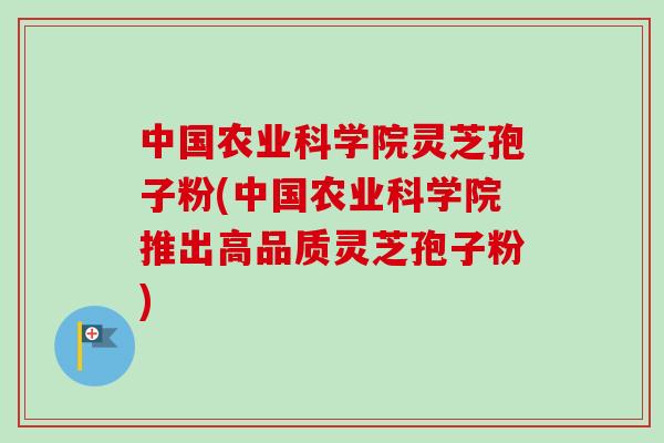 中国农业科学院灵芝孢子粉(中国农业科学院推出高品质灵芝孢子粉) 中国农业科学院灵芝孢子粉(中国农业科学院推出高品质灵芝孢子粉)