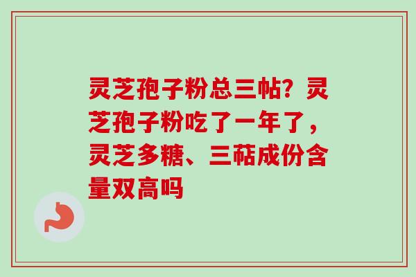 灵芝孢子粉总三帖？灵芝孢子粉吃了一年了，灵芝多糖、三萜成份含量双高吗