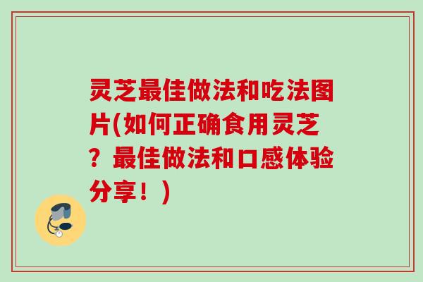 灵芝最佳做法和吃法图片(如何正确食用灵芝？最佳做法和口感体验分享！)