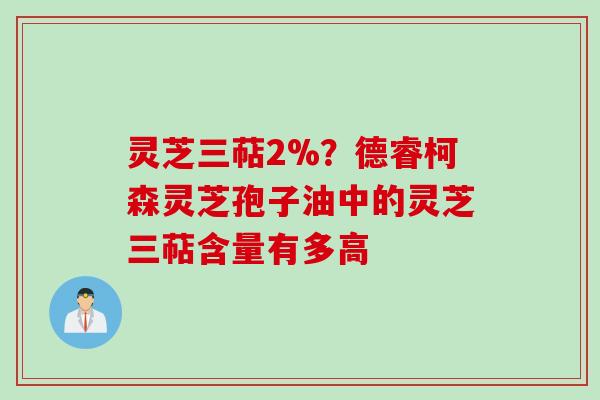 灵芝三萜2%？德睿柯森灵芝孢子油中的灵芝三萜含量有多高