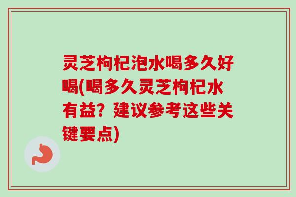 灵芝枸杞泡水喝多久好喝(喝多久灵芝枸杞水有益？建议参考这些关键要点)